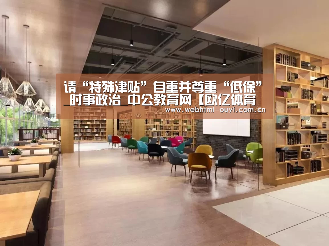 请“特殊津贴”自重并尊重“低保”_时事政治_中公教育网【欧亿体育官网】(图1) 欧亿体育集团