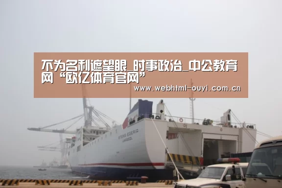 不为名利遮望眼_时事政治_中公教育网“欧亿体育官网”(图2) 欧亿体育集团