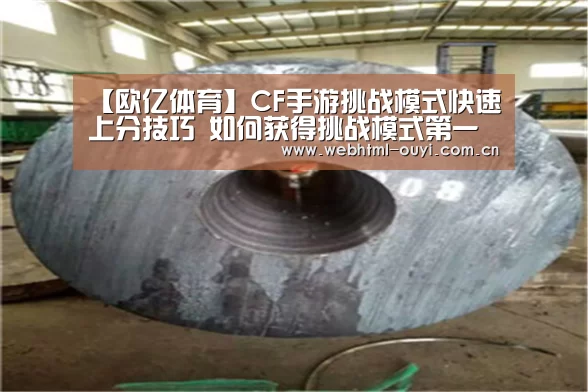 【欧亿体育】CF手游挑战模式快速上分技巧 如何获得挑战模式第一名(图3) 欧亿体育集团