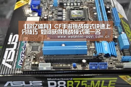 【欧亿体育】CF手游挑战模式快速上分技巧 如何获得挑战模式第一名(图2) 欧亿体育平台